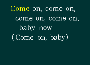 Come on, come on,
come on, come on,
baby now

( Come on, baby)