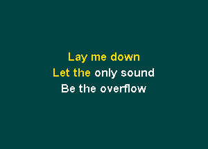 Lay me down
Let the only sound

Be the overflow