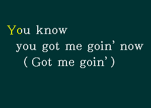 You know
you got me goin now

( Got me goin )