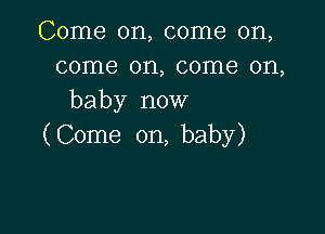 Come on, come on,
come on, come on,
baby now

( Come on, baby)