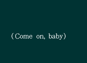 ( Come on, baby)