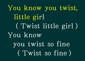 You know you twist,
little girl
(Twist little girl)

You know
you twist so fine
( Twist so fine)