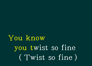 You know
you twist so fine
( Twist so fine)