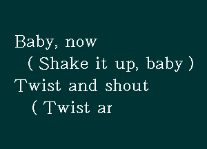 Baby, now
( Shake it up, baby)

Twist and shout
( Twist ar