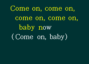 Come on, come on,
come on, come on,
baby now

( Come on, baby)