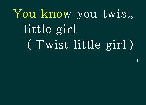 You know you twist,
little girl
( Twist little girl )