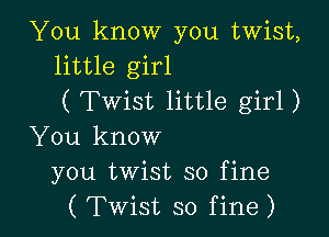 You know you twist,
little girl
(Twist little girl)

You know
you twist so fine
( Twist so fine)