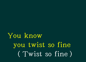 You know
you twist so fine
( Twist so fine)