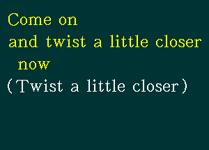 Come on

and twist a little closer
now

(Twist a little closer)