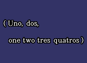 ( Uno, dos,

one two tres quatros )