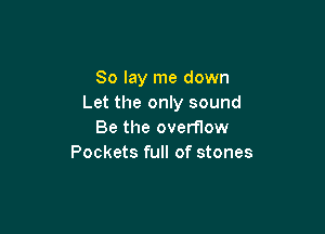 So lay me down
Let the only sound

Be the overflow
Pockets full of stones