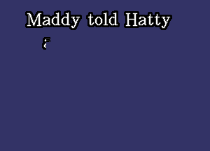 Maddy told Hatty

(