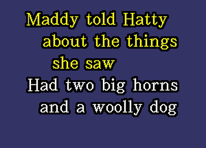 Maddy told Hatty
about the things
she saw

Had two big horns
and a woolly dog