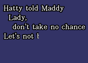 Hatty told Maddy

Lady,
don,t take no chance

Lets not I