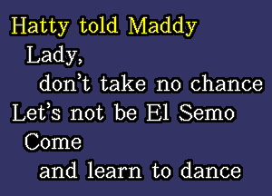 Hatty told Maddy
Lady,
don,t take no chance
Lefs not be E1 Semo
Come
and learn to dance