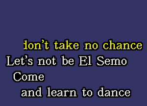 ion,t take no chance

Lets not be E1 Semo
Come
and learn to dance