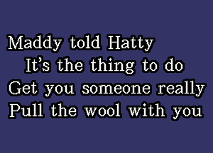 Maddy told Hatty
1133 the thing to do

Get you someone really
Pull the wool With you