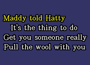 Maddy told Hatty
1133 the thing to do

Get you someone really
Pull the wool With you