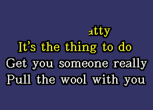 dtty
155 the thing to do

Get you someone really
Pull the wool with you