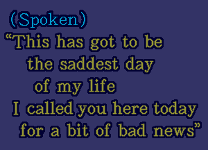 mThis has got to be
the saddest day

of my life
I called you here today
for a bit of bad news33