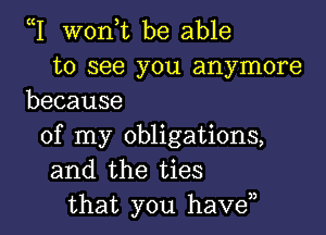 W wonyt be able
to see you anymore
because

of my obligations,
and the ties
that you haven