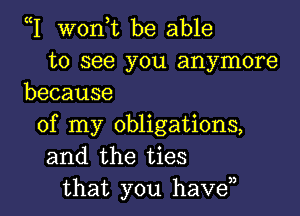 W wonyt be able
to see you anymore
because

of my obligations,
and the ties
that you haven