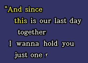 And since

this is our last day

together

I wanna hold you

just one r