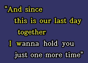 And since

this is our last day

together

I wanna hold you

just one more time33