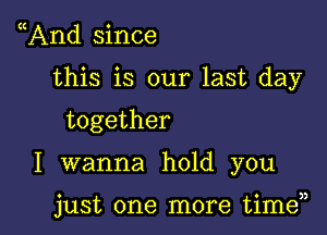 And since

this is our last day

together

I wanna hold you

just one more time33