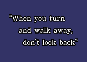 uWhen you turn

and walk away,
don t look back,