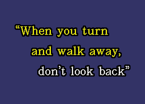 uWhen you turn

and walk away,
don t look back,