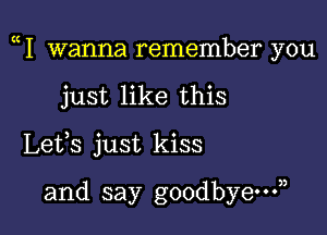 1 wanna remember you

just like this
Lets just kiss

and say goodbye?