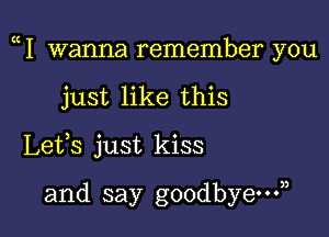 1 wanna remember you

just like this
Lets just kiss

and say goodbye?