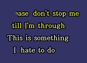 Base donut stop me

till Fm through

This is something

I hate to do