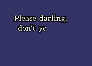 Please darling,
donWL yo