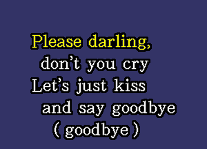 Please darling,
donT you cry

Lets just kiss
and say goodbye
( goodbye )