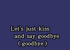 Lefs just kiss
and say goodbye
( goodbye )