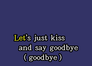 Lefs just kiss
and say goodbye
( goodbye )