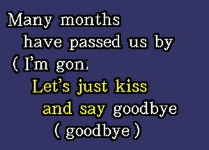 Many months
have passed us by
( Fm gon,

Lefs just kiss
and say goodbye
( goodbye )