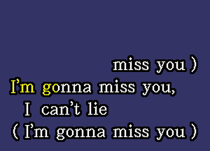 miss you )

Fm gonna miss you,
I 0311,12 lie
( Fm gonna miss you )