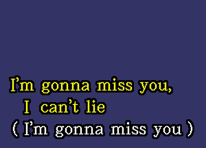 Fm gonna miss you,
I 0311,12 lie
( Fm gonna miss you )