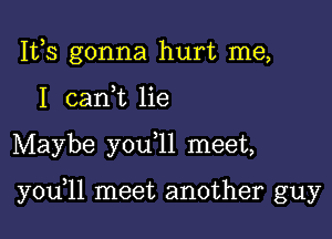 IVS gonna hurt me,
I can,t lie

Maybe y0u 11 meet,

y0u 11 meet another guy