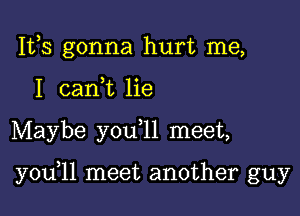 IVS gonna hurt me,
I can,t lie

Maybe y0u 11 meet,

y0u 11 meet another guy