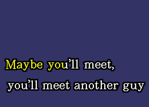 Maybe y0u 11 meet,

y0u 11 meet another guy