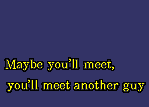 Maybe y0u 11 meet,

y0u 11 meet another guy