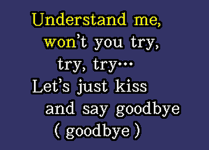 Understand me,
woni you try,
try, try.

Lefs just kiss
and say goodbye
( goodbye )