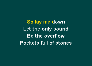 So lay me down
Let the only sound

Be the overflow
Pockets full of stones