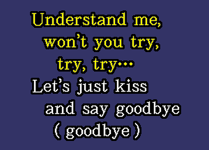 Understand me,
woni you try,
try, try.

Lefs just kiss
and say goodbye
( goodbye )