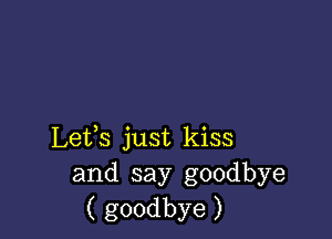 Lefs just kiss
and say goodbye
( goodbye )