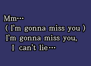 Mm...
( Fm gonna miss you )

Fm gonna miss you,
1 caan liem